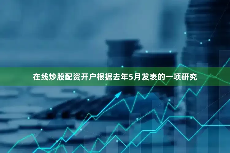 在线炒股配资开户根据去年5月发表的一项研究