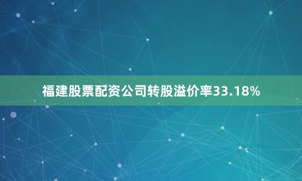 福建股票配资公司转股溢价率33.18%