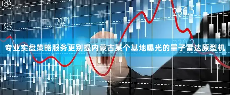 专业实盘策略服务更别提内蒙古某个基地曝光的量子雷达原型机