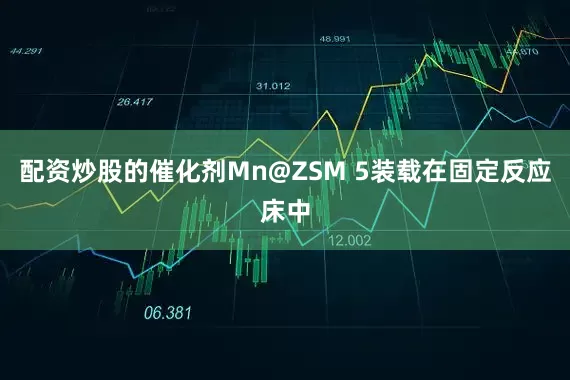 配资炒股的催化剂Mn@ZSM 5装载在固定反应床中