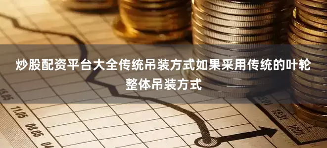 炒股配资平台大全　　传统吊装方式　　如果采用传统的叶轮整体吊装方式