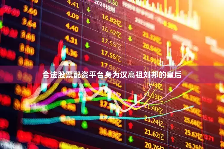 合法股票配资平台身为汉高祖刘邦的皇后