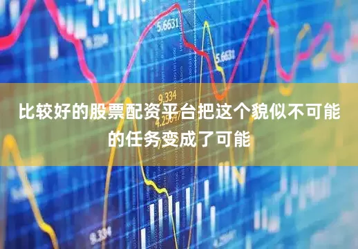比较好的股票配资平台把这个貌似不可能的任务变成了可能