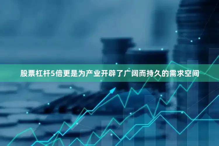股票杠杆5倍更是为产业开辟了广阔而持久的需求空间