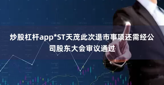 炒股杠杆app*ST天茂此次退市事项还需经公司股东大会审议通过