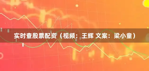 实时查股票配资（视频：王辉 文案：梁小童）