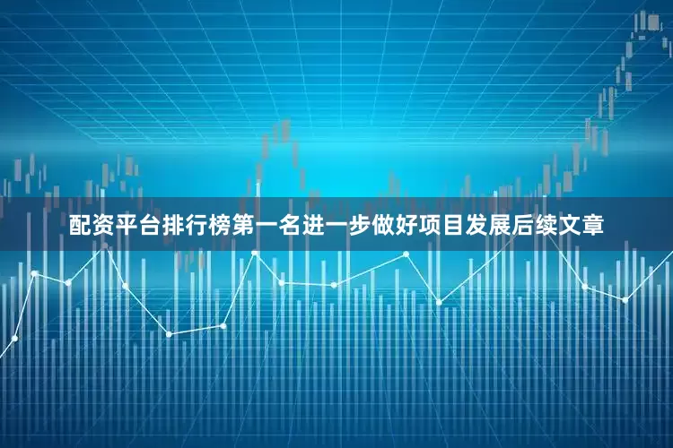 配资平台排行榜第一名进一步做好项目发展后续文章