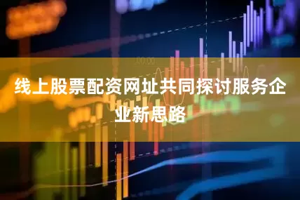 线上股票配资网址共同探讨服务企业新思路