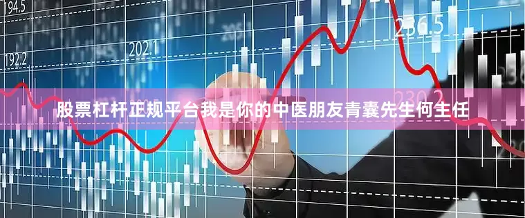 股票杠杆正规平台我是你的中医朋友青囊先生何主任