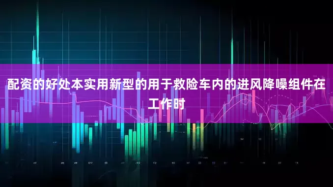 配资的好处本实用新型的用于救险车内的进风降噪组件在工作时
