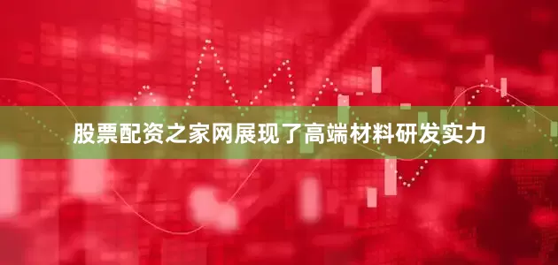 股票配资之家网展现了高端材料研发实力