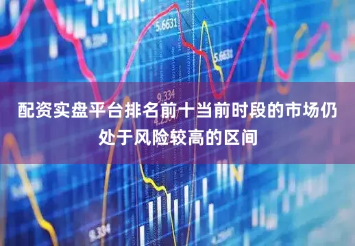 配资实盘平台排名前十当前时段的市场仍处于风险较高的区间