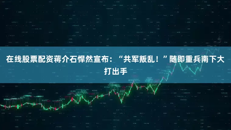 在线股票配资蒋介石悍然宣布：“共军叛乱！”随即重兵南下大打出手