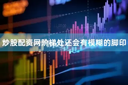 炒股配资网阶梯处还会有模糊的脚印