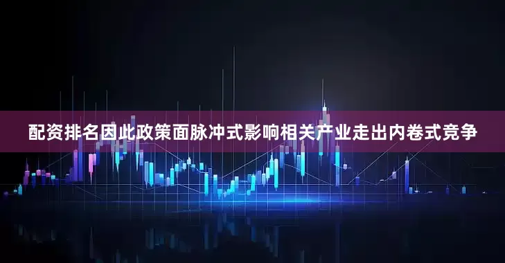 配资排名因此政策面脉冲式影响相关产业走出内卷式竞争