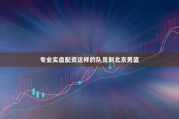 专业实盘配资这样的队员到北京男篮