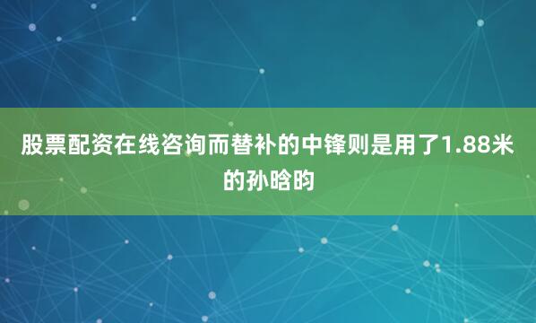 股票配资在线咨询而替补的中锋则是用了1.88米的孙晗昀