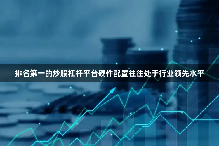 排名第一的炒股杠杆平台硬件配置往往处于行业领先水平