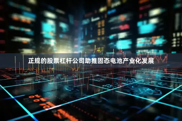 正规的股票杠杆公司助推固态电池产业化发展