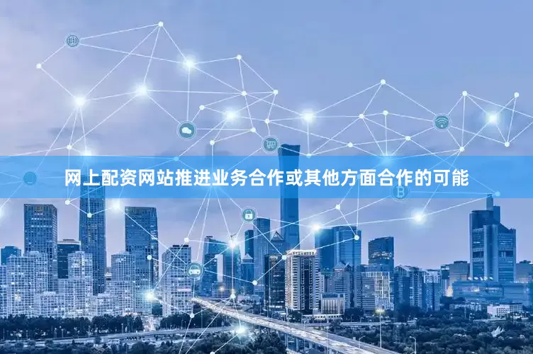 网上配资网站推进业务合作或其他方面合作的可能