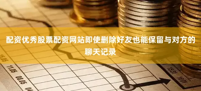 配资优秀股票配资网站即使删除好友也能保留与对方的聊天记录