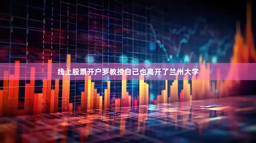 线上股票开户罗教授自己也离开了兰州大学
