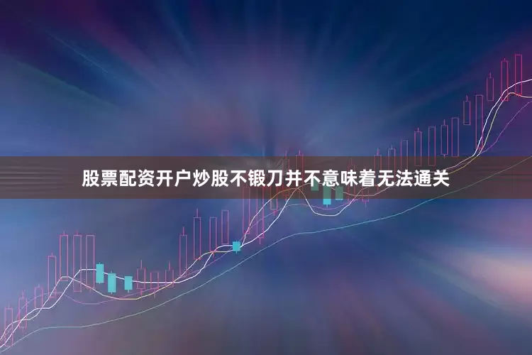 股票配资开户炒股不锻刀并不意味着无法通关