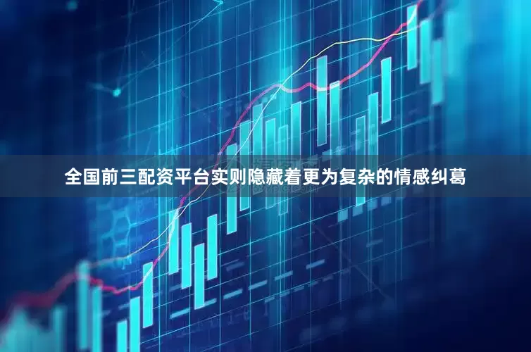 全国前三配资平台实则隐藏着更为复杂的情感纠葛