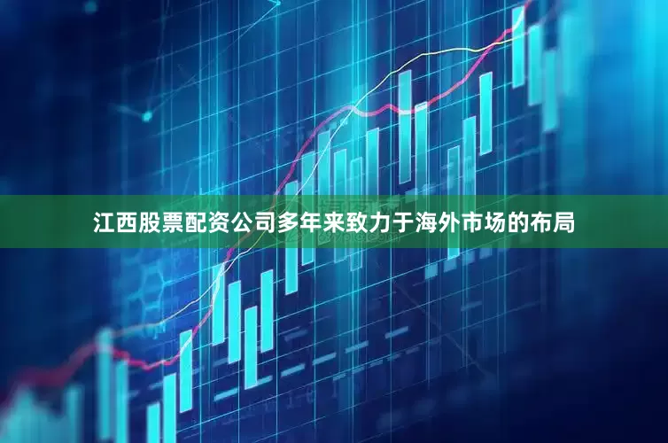 江西股票配资公司多年来致力于海外市场的布局