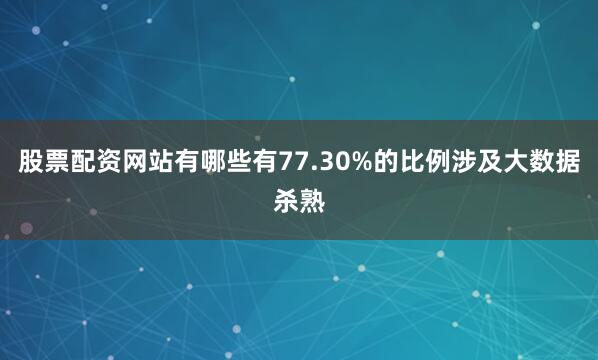 股票配资网站有哪些有77.30%的比例涉及大数据杀熟