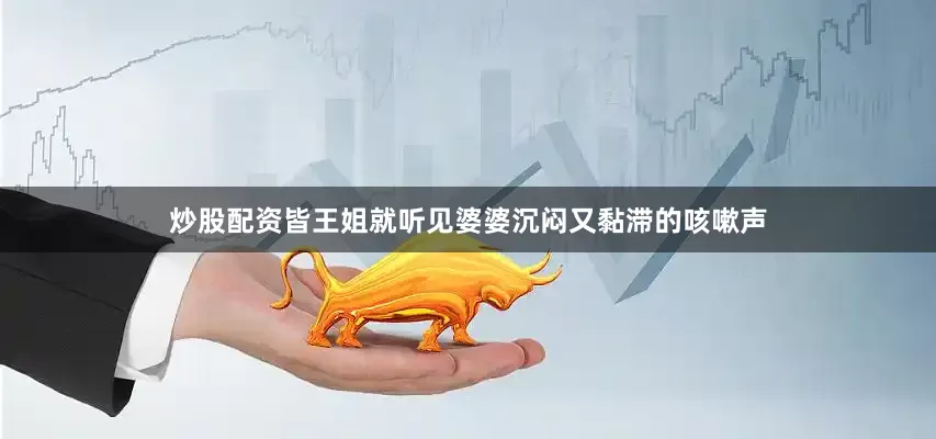 炒股配资皆王姐就听见婆婆沉闷又黏滞的咳嗽声
