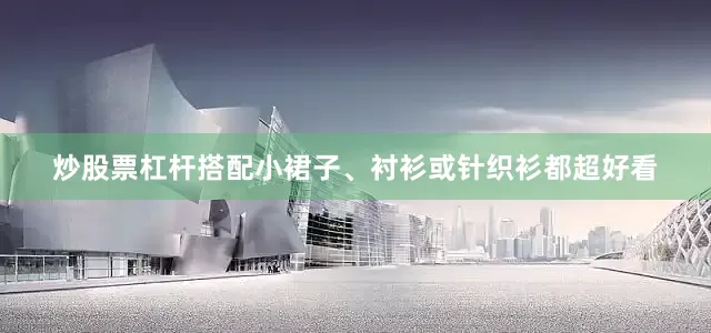 炒股票杠杆搭配小裙子、衬衫或针织衫都超好看