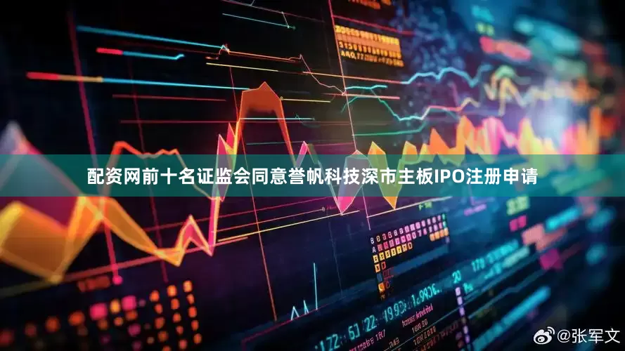 配资网前十名证监会同意誉帆科技深市主板IPO注册申请