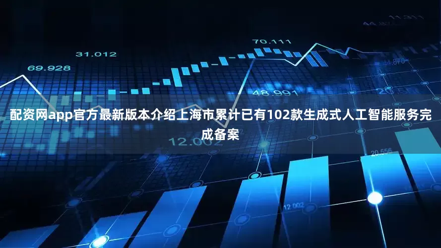 配资网app官方最新版本介绍上海市累计已有102款生成式人工智能服务完成备案