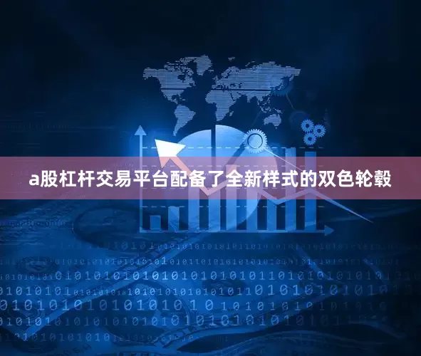 a股杠杆交易平台配备了全新样式的双色轮毂