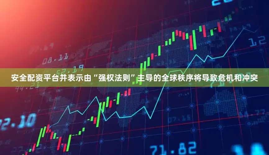 安全配资平台并表示由“强权法则”主导的全球秩序将导致危机和冲突