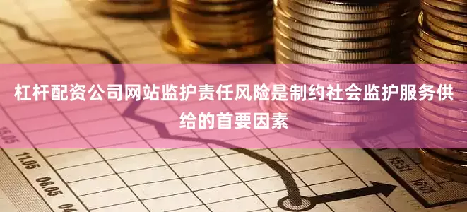 杠杆配资公司网站　　监护责任风险是制约社会监护服务供给的首要因素