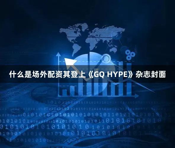 什么是场外配资其登上《GQ HYPE》杂志封面
