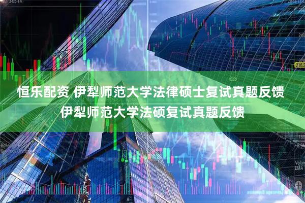 恒乐配资 伊犁师范大学法律硕士复试真题反馈 伊犁师范大学法硕复试真题反馈