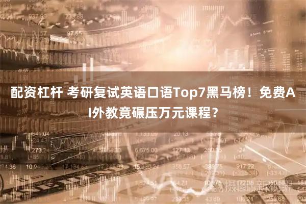 配资杠杆 考研复试英语口语Top7黑马榜！免费AI外教竟碾压万元课程？