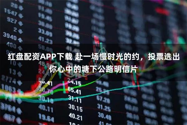 红盘配资APP下载 赴一场慢时光的约，投票选出你心中的塘下公路明信片