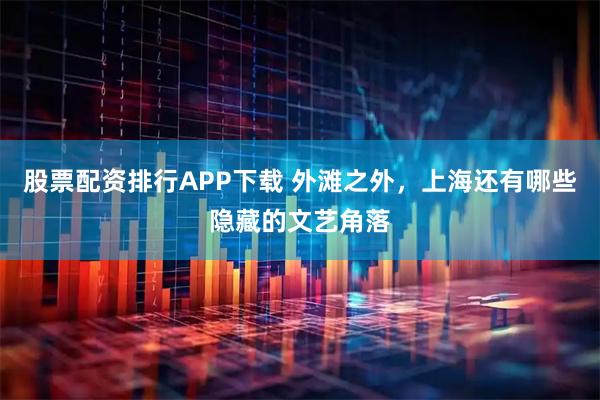 股票配资排行APP下载 外滩之外，上海还有哪些隐藏的文艺角落