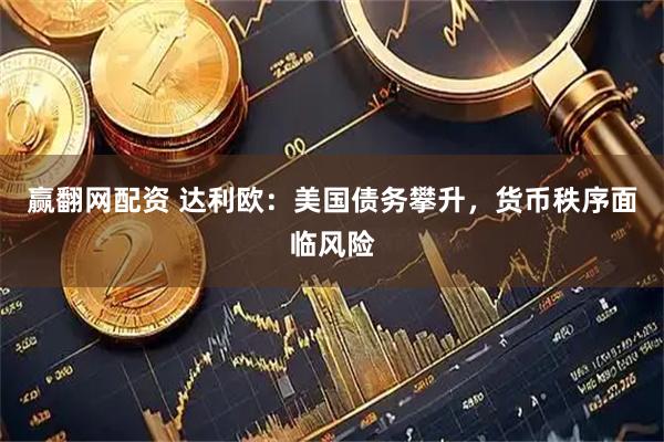 赢翻网配资 达利欧：美国债务攀升，货币秩序面临风险