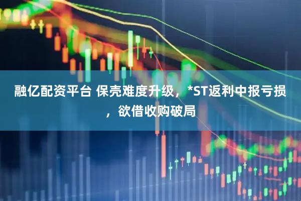融亿配资平台 保壳难度升级，*ST返利中报亏损，欲借收购破局