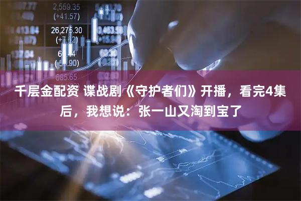 千层金配资 谍战剧《守护者们》开播，看完4集后，我想说：张一山又淘到宝了