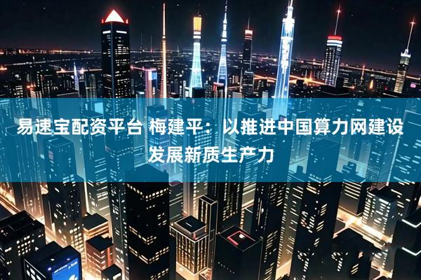 易速宝配资平台 梅建平：以推进中国算力网建设发展新质生产力