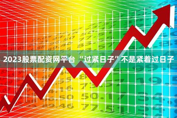 2023股票配资网平台 “过紧日子”不是紧着过日子