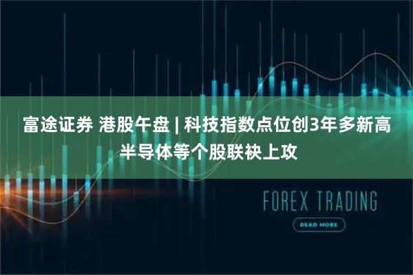 富途证券 港股午盘 | 科技指数点位创3年多新高 半导体等个股联袂上攻