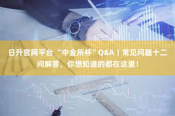 日升官网平台 “中金所杯”Q&A丨常见问题十二问解答，你想知道的都在这里！