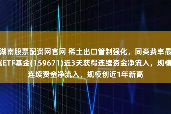 湖南股票配资网官网 稀土出口管制强化，同类费率最低的稀有金属ETF基金(159671)近3天获得连续资金净流入，规模创近1年新高